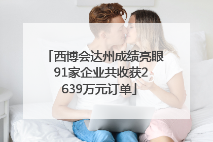 西博会达州成绩亮眼 91家企业共收获2639万元订单